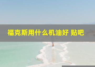 福克斯用什么机油好 贴吧